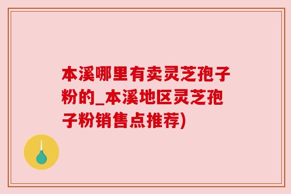 本溪哪里有卖灵芝孢子粉的_本溪地区灵芝孢子粉销售点推荐) 本溪哪里有卖灵芝孢子粉的_本溪地区灵芝孢子粉销售点推荐)