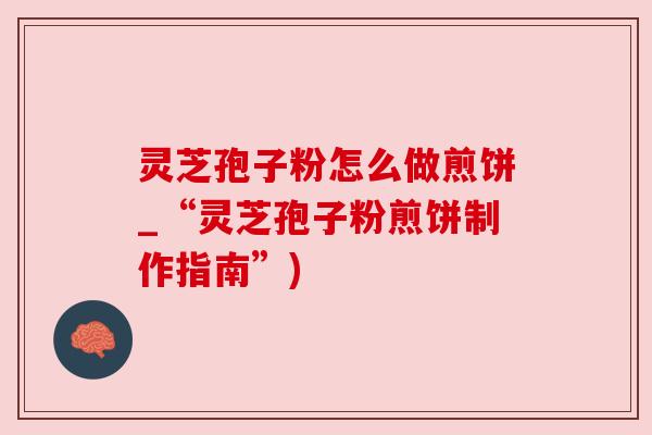 灵芝孢子粉怎么做煎饼_“灵芝孢子粉煎饼制作指南”) 灵芝孢子粉怎么做煎饼_“灵芝孢子粉煎饼制作指南”)