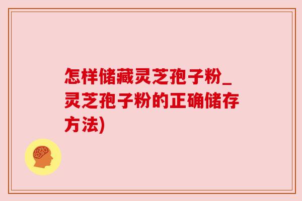 怎样储藏灵芝孢子粉_灵芝孢子粉的正确储存方法) 怎样储藏灵芝孢子粉_灵芝孢子粉的正确储存方法)