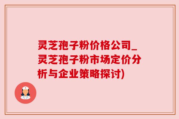 灵芝孢子粉价格公司_灵芝孢子粉市场定价分析与企业策略探讨) 灵芝孢子粉价格公司_灵芝孢子粉市场定价分析与企业策略探讨)