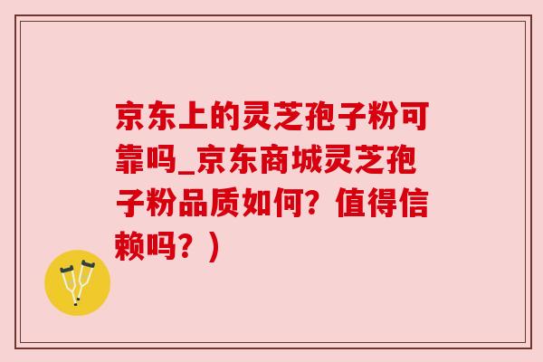 京东上的灵芝孢子粉可靠吗_京东商城灵芝孢子粉品质如何?值得信赖吗?) 京东上的灵芝孢子粉可靠吗_京东商城灵芝孢子粉品质如何?值得信赖吗?)