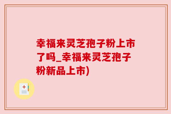 幸福来灵芝孢子粉上市了吗_幸福来灵芝孢子粉新品上市)