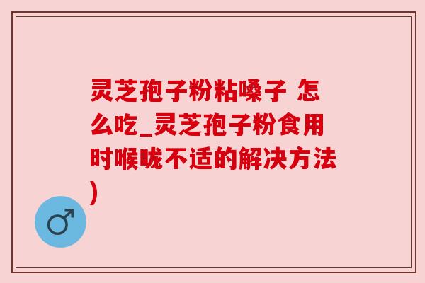 灵芝孢子粉粘嗓子 怎么吃_灵芝孢子粉食用时喉咙不适的解决方法) 灵芝孢子粉粘嗓子 怎么吃_灵芝孢子粉食用时喉咙不适的解决方法)