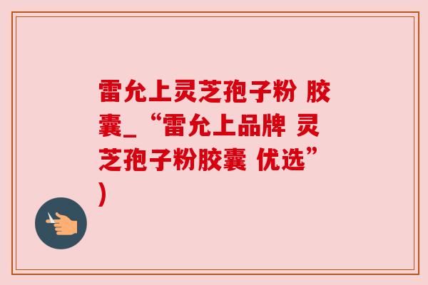 雷允上灵芝孢子粉 胶囊_“雷允上品牌 灵芝孢子粉胶囊 优选”)
