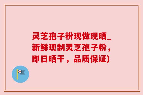 灵芝孢子粉现做现晒_新鲜现制灵芝孢子粉，即日晒干，品质保证)