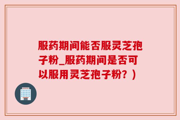 服药期间能否服灵芝孢子粉_服药期间是否可以服用灵芝孢子粉?) 服药期间能否服灵芝孢子粉_服药期间是否可以服用灵芝孢子粉?)