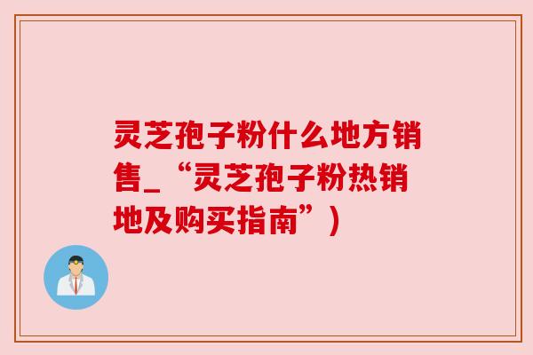 灵芝孢子粉什么地方销售_“灵芝孢子粉热销地及购买指南”) 灵芝孢子粉什么地方销售_“灵芝孢子粉热销地及购买指南”)