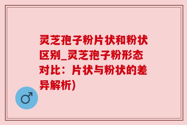 灵芝孢子粉片状和粉状区别_灵芝孢子粉形态对比:片状与粉状的差异解析) 灵芝孢子粉片状和粉状区别_灵芝孢子粉形态对比:片状与粉状的差异解析)