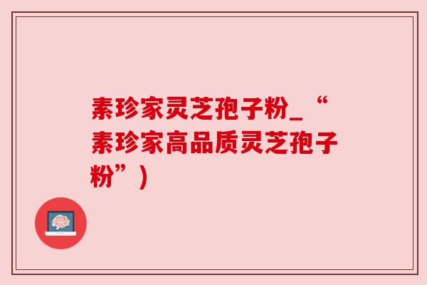 素珍家灵芝孢子粉_“素珍家高品质灵芝孢子粉”)