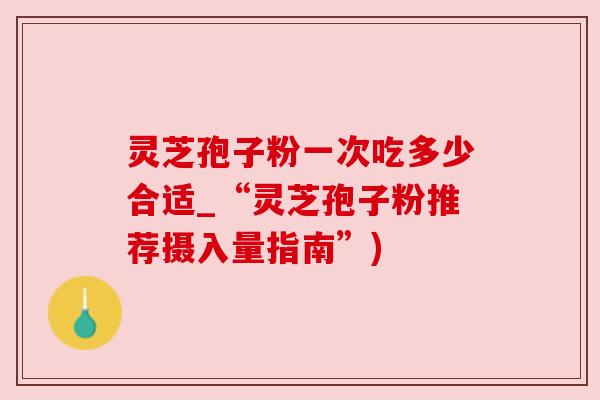 灵芝孢子粉一次吃多少合适_“灵芝孢子粉推荐摄入量指南”)