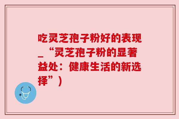 吃灵芝孢子粉好的表现_“灵芝孢子粉的显著益处:健康生活的新选择”) 吃灵芝孢子粉好的表现_“灵芝孢子粉的显著益处:健康生活的新选择”)