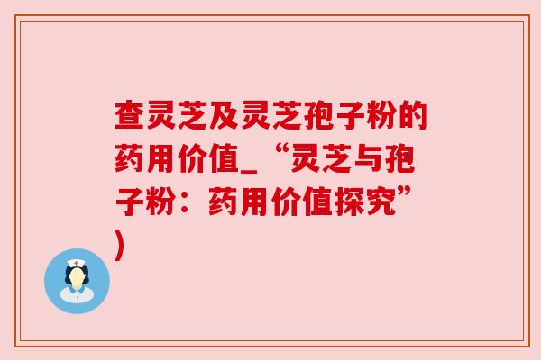 查灵芝及灵芝孢子粉的药用价值_“灵芝与孢子粉：药用价值探究”)