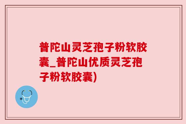 普陀山灵芝孢子粉软胶囊_普陀山优质灵芝孢子粉软胶囊) 普陀山灵芝孢子粉软胶囊_普陀山优质灵芝孢子粉软胶囊)