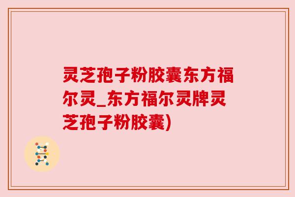 灵芝孢子粉胶囊东方福尔灵_东方福尔灵牌灵芝孢子粉胶囊)