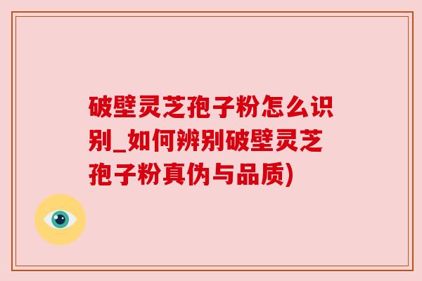 破壁灵芝孢子粉怎么识别_如何辨别破壁灵芝孢子粉真伪与品质) 破壁灵芝孢子粉怎么识别_如何辨别破壁灵芝孢子粉真伪与品质)