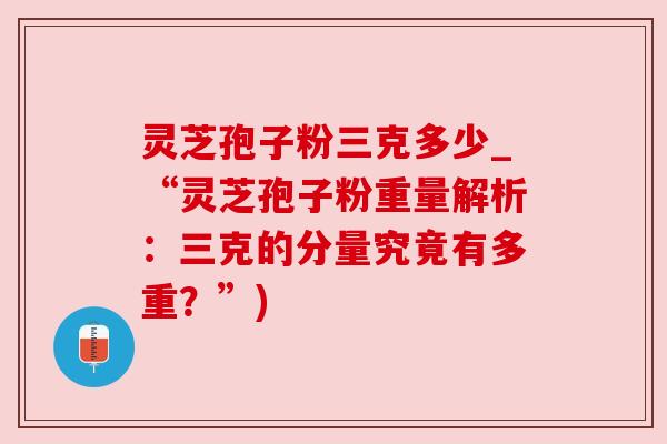 灵芝孢子粉三克多少_“灵芝孢子粉重量解析：三克的分量究竟有多重？”)