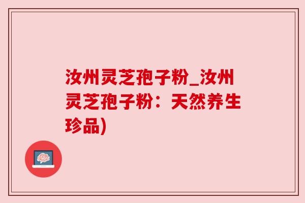 汝州灵芝孢子粉_汝州灵芝孢子粉：天然养生珍品)