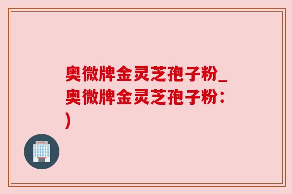 奥微牌金灵芝孢子粉_奥微牌金灵芝孢子粉:) 奥微牌金灵芝孢子粉_奥微牌金灵芝孢子粉:)
