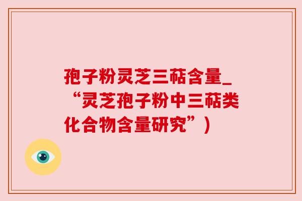 孢子粉灵芝三萜含量_“灵芝孢子粉中三萜类化合物含量研究”)