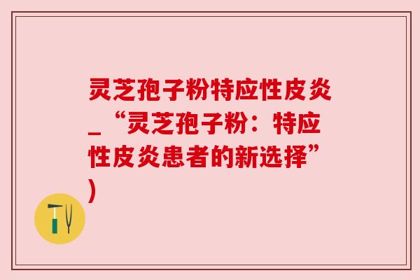 灵芝孢子粉特应性皮炎_“灵芝孢子粉:特应性皮炎患者的新选择”) 灵芝孢子粉特应性皮炎_“灵芝孢子粉:特应性皮炎患者的新选择”)