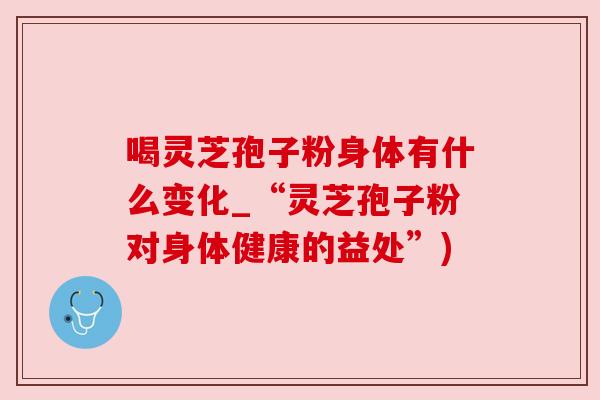 喝灵芝孢子粉身体有什么变化_“灵芝孢子粉对身体健康的益处”) 喝灵芝孢子粉身体有什么变化_“灵芝孢子粉对身体健康的益处”)