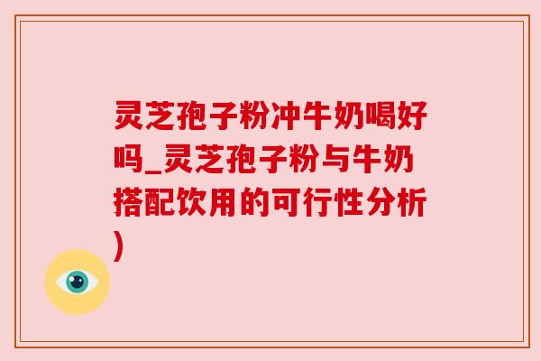 灵芝孢子粉冲牛奶喝好吗_灵芝孢子粉与牛奶搭配饮用的可行性分析) 灵芝孢子粉冲牛奶喝好吗_灵芝孢子粉与牛奶搭配饮用的可行性分析)