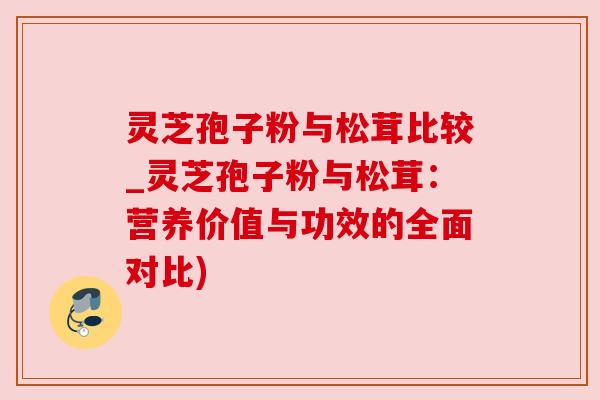 灵芝孢子粉与松茸比较_灵芝孢子粉与松茸:营养价值与功效的全面对比) 灵芝孢子粉与松茸比较_灵芝孢子粉与松茸:营养价值与功效的全面对比)