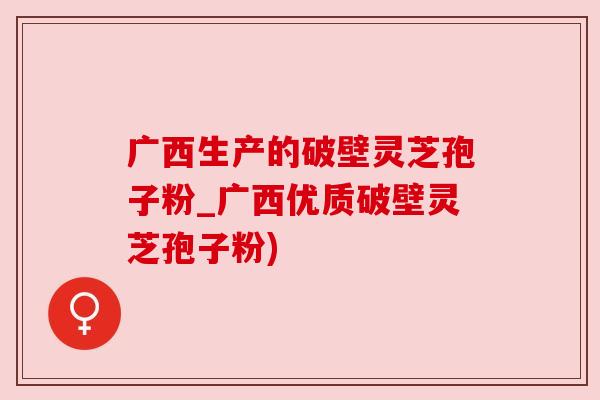 广西生产的破壁灵芝孢子粉_广西优质破壁灵芝孢子粉) 广西生产的破壁灵芝孢子粉_广西优质破壁灵芝孢子粉)