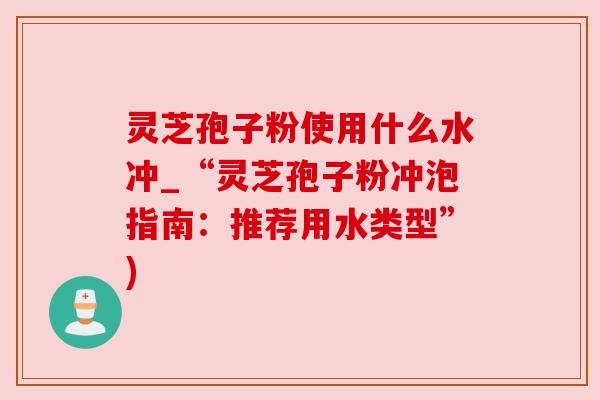 灵芝孢子粉使用什么水冲_“灵芝孢子粉冲泡指南:推荐用水类型”) 灵芝孢子粉使用什么水冲_“灵芝孢子粉冲泡指南:推荐用水类型”)