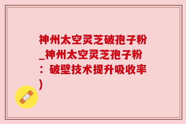神州太空灵芝破孢子粉_神州太空灵芝孢子粉:破壁技术提升吸收率) 神州太空灵芝破孢子粉_神州太空灵芝孢子粉:破壁技术提升吸收率)