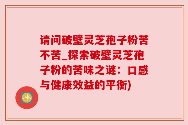 请问破壁灵芝孢子粉苦不苦_探索破壁灵芝孢子粉的苦味之谜：口感与健康效益的平衡)
