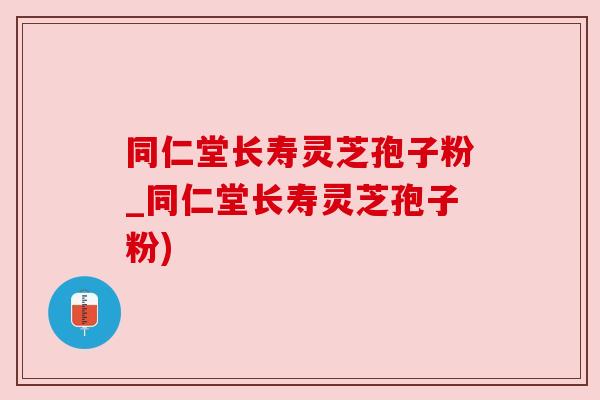 同仁堂长寿灵芝孢子粉_同仁堂长寿灵芝孢子粉)