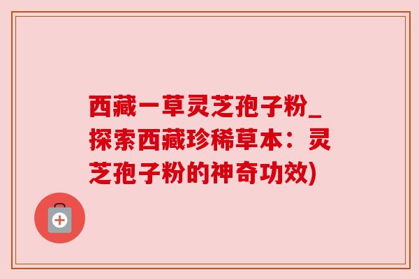 西藏一草灵芝孢子粉_探索西藏珍稀草本:灵芝孢子粉的神奇功效) 西藏一草灵芝孢子粉_探索西藏珍稀草本:灵芝孢子粉的神奇功效)