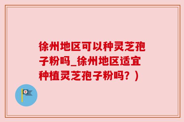 徐州地区可以种灵芝孢子粉吗_徐州地区适宜种植灵芝孢子粉吗?) 徐州地区可以种灵芝孢子粉吗_徐州地区适宜种植灵芝孢子粉吗?)