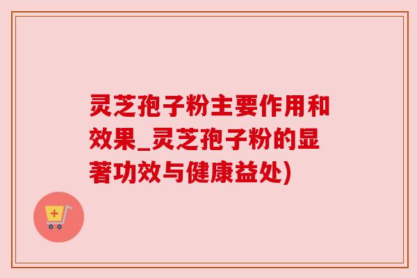 灵芝孢子粉主要作用和效果_灵芝孢子粉的显著功效与健康益处) 灵芝孢子粉主要作用和效果_灵芝孢子粉的显著功效与健康益处)