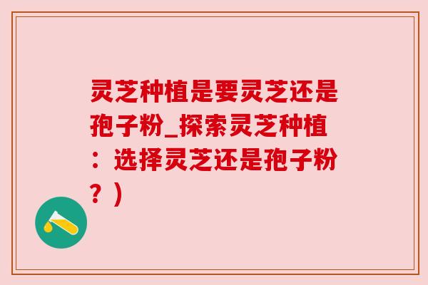 灵芝种植是要灵芝还是孢子粉_探索灵芝种植:选择灵芝还是孢子粉?) 灵芝种植是要灵芝还是孢子粉_探索灵芝种植:选择灵芝还是孢子粉?)