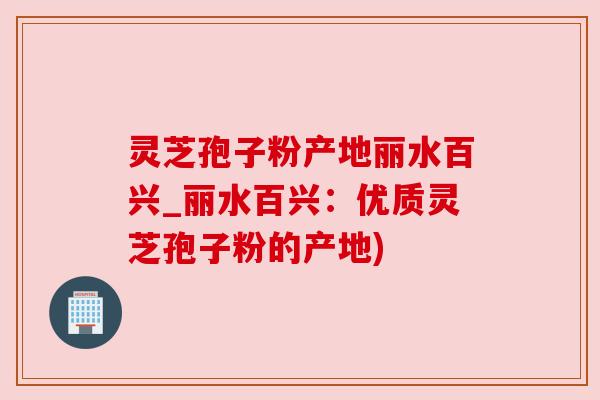 灵芝孢子粉产地丽水百兴_丽水百兴:优质灵芝孢子粉的产地) 灵芝孢子粉产地丽水百兴_丽水百兴:优质灵芝孢子粉的产地)