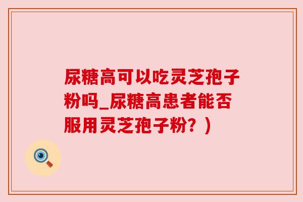 尿糖高可以吃灵芝孢子粉吗_尿糖高患者能否服用灵芝孢子粉？)
