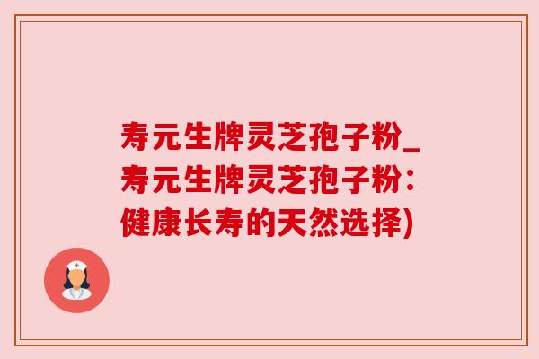 寿元生牌灵芝孢子粉_寿元生牌灵芝孢子粉：健康长寿的天然选择)