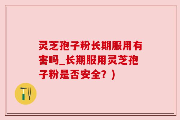 灵芝孢子粉长期服用有害吗_长期服用灵芝孢子粉是否安全？)