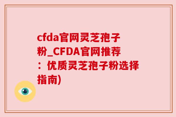 cfda官网灵芝孢子粉_CFDA官网推荐:优质灵芝孢子粉选择指南) cfda官网灵芝孢子粉_CFDA官网推荐:优质灵芝孢子粉选择指南)