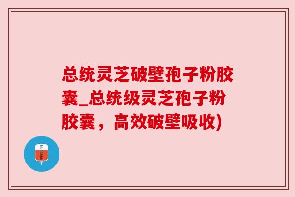 总统灵芝破壁孢子粉胶囊_总统级灵芝孢子粉胶囊,高效破壁吸收) 总统灵芝破壁孢子粉胶囊_总统级灵芝孢子粉胶囊,高效破壁吸收)