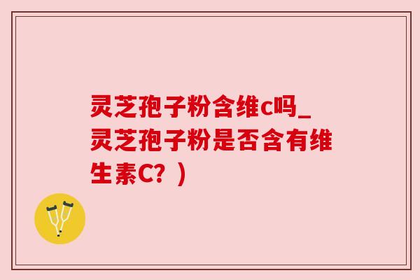 灵芝孢子粉含维c吗_灵芝孢子粉是否含有维生素C?) 灵芝孢子粉含维c吗_灵芝孢子粉是否含有维生素C?)