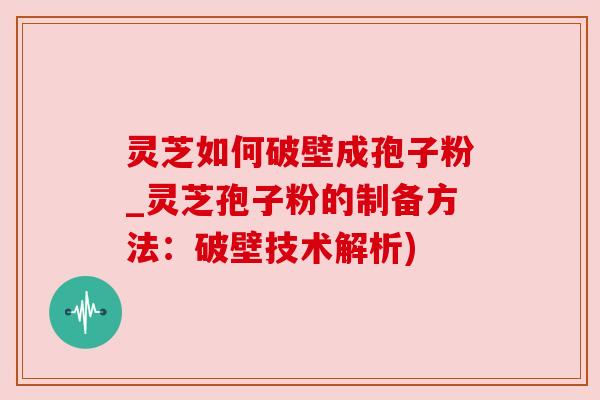 灵芝如何破壁成孢子粉_灵芝孢子粉的制备方法:破壁技术解析) 灵芝如何破壁成孢子粉_灵芝孢子粉的制备方法:破壁技术解析)