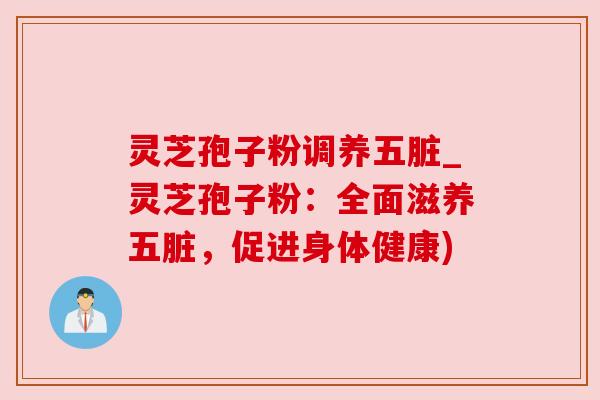 灵芝孢子粉调养五脏_灵芝孢子粉：全面滋养五脏，促进身体健康)