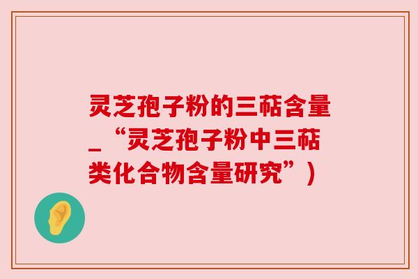 灵芝孢子粉的三萜含量_“灵芝孢子粉中三萜类化合物含量研究”) 灵芝孢子粉的三萜含量_“灵芝孢子粉中三萜类化合物含量研究”)