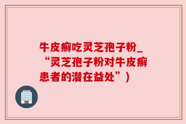 牛皮癣吃灵芝孢子粉_“灵芝孢子粉对牛皮癣患者的潜在益处”)
