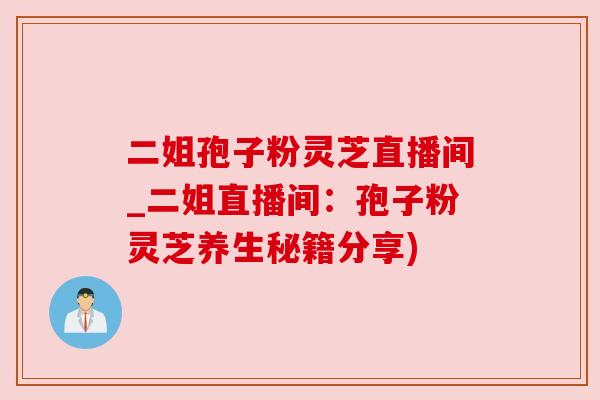 二姐孢子粉灵芝直播间_二姐直播间:孢子粉灵芝养生秘籍分享) 二姐孢子粉灵芝直播间_二姐直播间:孢子粉灵芝养生秘籍分享)