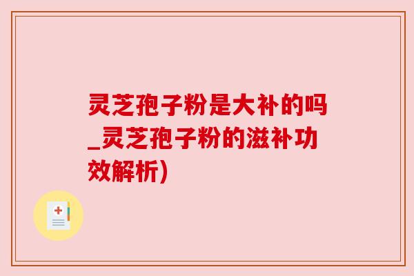 灵芝孢子粉是大补的吗_灵芝孢子粉的滋补功效解析) 灵芝孢子粉是大补的吗_灵芝孢子粉的滋补功效解析)
