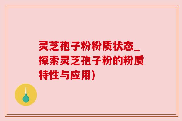 灵芝孢子粉粉质状态_探索灵芝孢子粉的粉质特性与应用) 灵芝孢子粉粉质状态_探索灵芝孢子粉的粉质特性与应用)